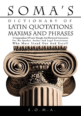 Soma’s Dictionary of Latin Quotations, Maxims and Phrases: A Compendium of Latin Thought and Rhetorical Instruments for the Spe