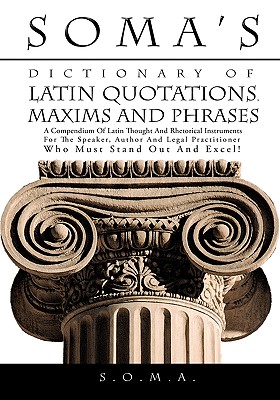 Soma’s Dictionary of Latin Quotations, Maxims and Phrases: A Compendium of Latin Thought and Rhetorical Instruments for the Spe
