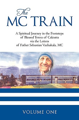 The MC Train: A Spiritual Journey in the Footsteps of Blessed Teresa of Calcutta Via the Letters of Father Sebastian Vazhakala, MC -