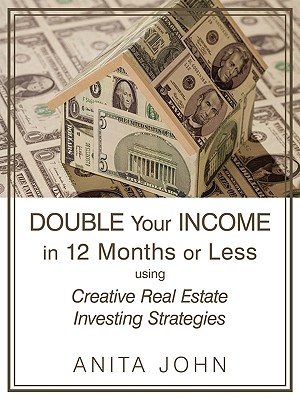 Double Your Income in 12 Months or Less: (Using Creative Real Estate Investing Strategies)