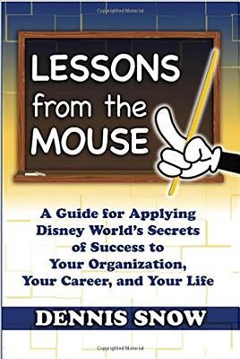 Lessons from the Mouse: A Guide for Applying Disney World’s Secrets of Success to Your Organization, Your Career, and Your Life