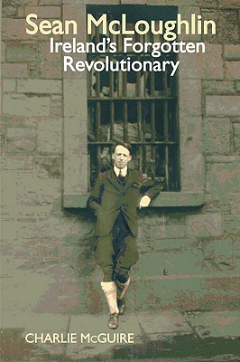 Sean Mcloughlin: Ireland’s Forgotten Revolutionary