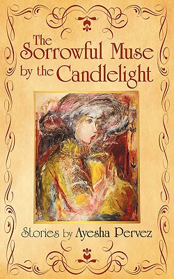 The Sorrowful Muse by the Candlelight: Short Stories by Ayesha Pervez
