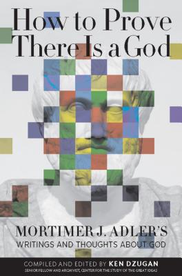 How to Prove There Is a God: Mortimer J. Adler’s Writings and Thoughts About God