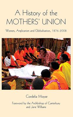 A History of the Mothers’ Union: Women Anglicanism and Globalisation, 1876-2008