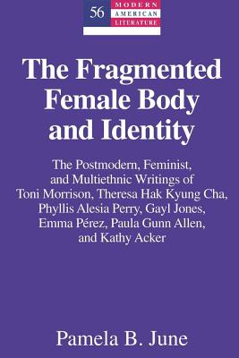 The Fragmented Female Body and Identity: The Postmodern, Feminist, and Multiethnic Writings of Toni Morrison, Theresa Hak Kyung Cha, Phyllis Alesia Pe