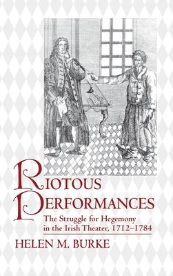 Riotous Performances: The Struggle for Hegemony in the Irish Theater, 1712-1784
