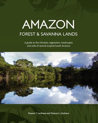 Amazon Forest & Savanna Lands: A Guide to the Climates, Vegetation, Landscapes and Soils of Central Tropical South America