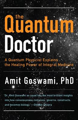 Quantum Doctor: A Quantum Physicist Explains the Healing Power of Integral Medicine