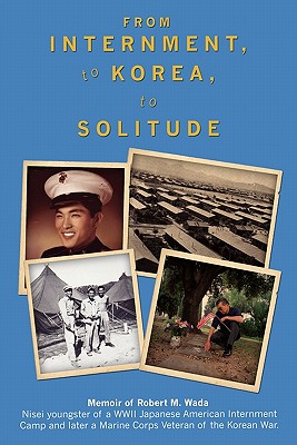 From Internment, to Korea, to Solitude: Memoir of Robert M. Wada Nisei Child of a WWII Japanese American Internment Camp and Lat
