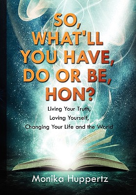 So, What’ll You Have, Do or Be, Hon?: Living Your Truth, Loving Yourself, Changing Your Life and the World