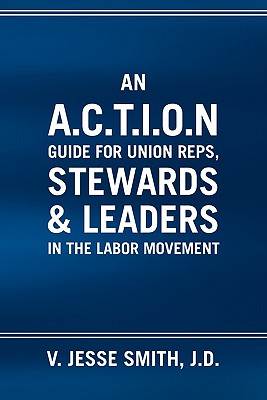 An A. C. T. I. O. N Guide for Union Reps, Stewards & Leaders in the Labor Movement