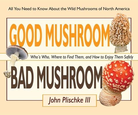 Good Mushroom Bad Mushroom: Who’s Who, Where to Find Them, and How to Enjoy Them Safely