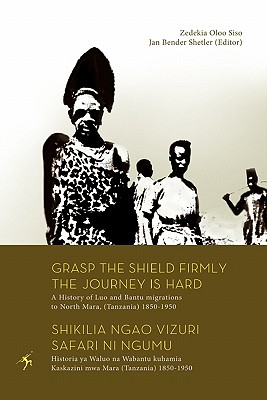 Grasp the Shield Firmly, the Journey Is Hard: A History of the Luo and Bantu Migrations to North Mara, (Tanzania) 1850-1950
