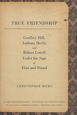 True Friendship: Geoffrey Hill, Anthony Hecht, and Robert Lowell Under the Sign of Eliot and Pound