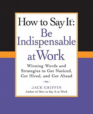 How to Say It: Be Indispensable at Work: Winning Words and Strategies to Get Noticed, Get Hired, and Get Ahead