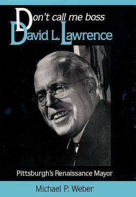 Dont Call Me Boss: David L. Lawrence, Pittsburgh’s Renaissance Mayor