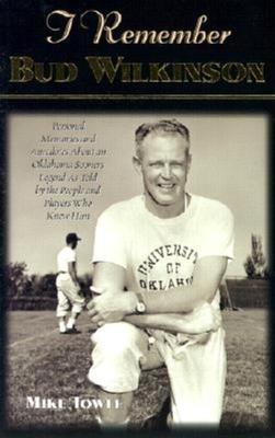 I Remember Bud Wilkinson: Personal Memories and Anecdotes about an Oklahoma Soonerslegend as Told by the People and Players Who Knew Him