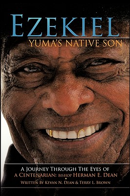 Ezekiel, Yuma’s Native Son: A Journey Through the Eyes of a Centenarian: Bishop Herman E. Dean