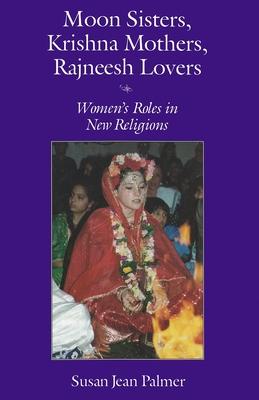 Moon Sisters, Krishna Mothers, Rajneesh Lovers: Women’s Roles in New Religions