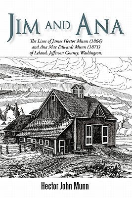 Jim and Ana: The Lives of James Hector Munn (1864-1926) and Ana Mae Edwards Munn (1871-1955) of Leland, Jefferson County, Washingto