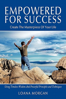 Empowered for Success: Create the Masterpiece of Your Life Using Timeless Wisdom and Powerful Principles and Techniques