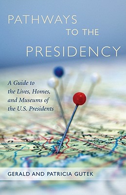 Pathways to the Presidency: A Guide to the Lives, Homes, and Museums of the U.S. Presidents