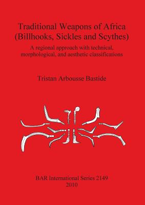 Traditional Weapons of Africa Billhooks, Sickles and Scythes: A Regional Approach and Technical, Morphological and Aesthetic Cla