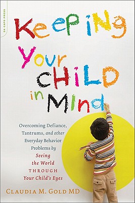 Keeping Your Child in Mind: Overcoming Defiance, Tantrums, and Other Everyday Behavior Problems by Seeing the World Through Your Child’s Eyes