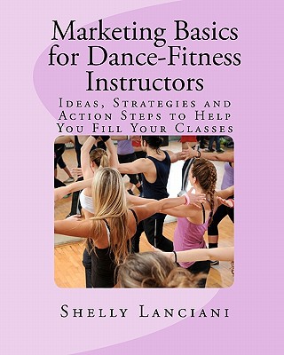 Marketing Basics for Dance-Fitness Instructors: Ideas, Strategies and Action Steps to Help You Fill Your Classes