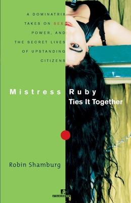 Mistress Ruby Ties It Together: A Dominatrix Take on Sex, Power, and the Secret Lives of Upstanding Citizens