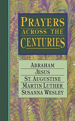 Prayers Across the Centuries: Abraham Jesus St. Augustine Martin Luther Susanna Wesley