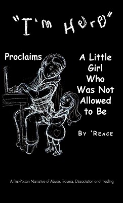 I’m Here Proclaims a Little Girl Who Was Not Allowed to Be: A First-person Narrative of Abuse, Trauma, Dissociation and Healing