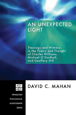An Unexpected Light: Theology and Witness in the Poetry and Thought of Charles Williams, Micheal O’siadhail, and Geoffrey Hill