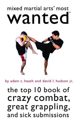 Mixed Martial Arts’ Most Wanted: The Top 10 Book of Crazy Combat, Great Grappling, and Sick Submissions