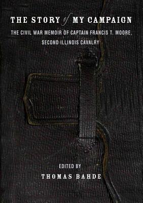 The Story of My Campaign: The Civil War Memoir of Captain Francis T. Moore, Second Illinois Calvary