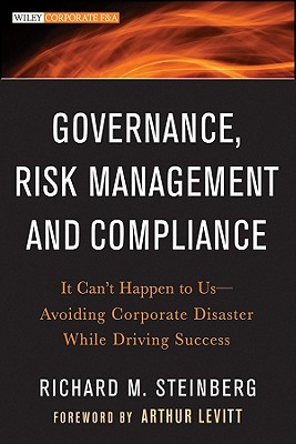 Governance, Risk Management, and Compliance: It Can’t Happen to Us--Avoiding Corporate Disaster While Driving Success