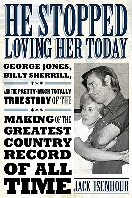 He Stopped Loving Her Today: George Jones, Billy Sherrill, and the Pretty-Much Totally True Story of the Making of the Greatest