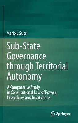 Sub-State Governance Through Territorial Autonomy: A Comparative Study in Constitutional Law of Powers, Procedures and Instituti