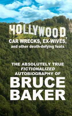 Hollywood, Car Wrecks, Ex-Wives and Other Death-Defying Feats: The Absolutely True Fictionalized Autobiography of Bruce Baker