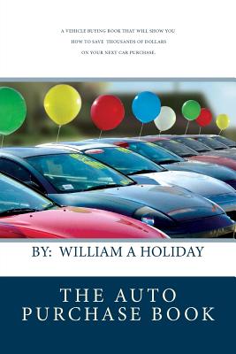 The Auto Purchase Book: A Must Read Before Buying Your Next Vehicle, It Could Save You Thousands of Dollars