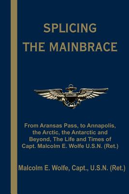Splicing The Mainbrace: From Aranas Pass, To Annapolis, The Arctic, The Antarctic And Beyond, The Life And Times Of Capt. Malcol