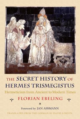 The Secret History of Hermes Trismegistus: Hermeticism from Ancient to Modern Times