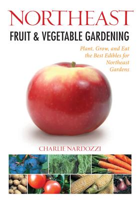 Northeast Fruit & Vegetable Gardening: Plant, Grow, and Eat the Best Edibles for Northeast Gardens