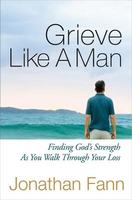 Grieve Like a Man: Finding God’s Strength as You Walk Through Your Loss