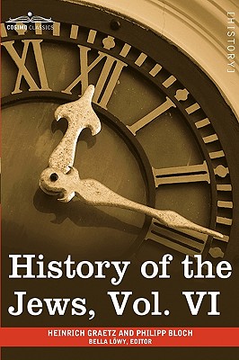 History of the Jews, Vol. VI (in Six Volumes): Containing a Memoir of the Author by Dr. Philipp Bloch, a Chronological Table of Jewish History and an