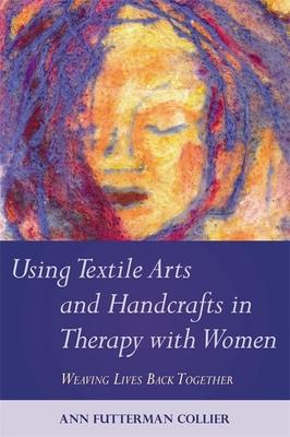 Using Textile Arts and Handcrafts in Therapy With Women: Weaving Lives Back Together