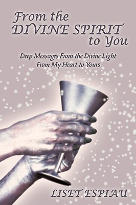 From the Divine Spirit to You: Deep Messages from the Divine Light from My Heart to Yours