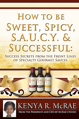 How to Be Sweet, Spicy, S.a.u.c.y. and Successful: Success Secrets from the Front Lines of Specialty Gourmet Sauces