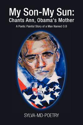 My Son-My Sun - Chants Ann, Obama’s Mother: A Poetic Painful Story of a Man Named O. B.